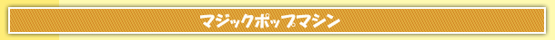 マジックポップマシン